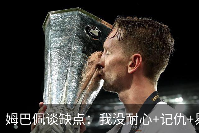 姆巴佩谈缺点：我没耐心+记仇+易冲动，我有时过于直接会讨人厌